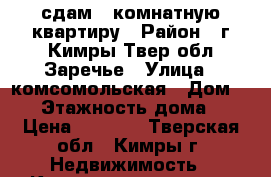 сдам 1-комнатную квартиру › Район ­ г.Кимры Твер.обл.Заречье › Улица ­ комсомольская › Дом ­ 15 › Этажность дома ­ 5 › Цена ­ 8 000 - Тверская обл., Кимры г. Недвижимость » Квартиры аренда   . Тверская обл.